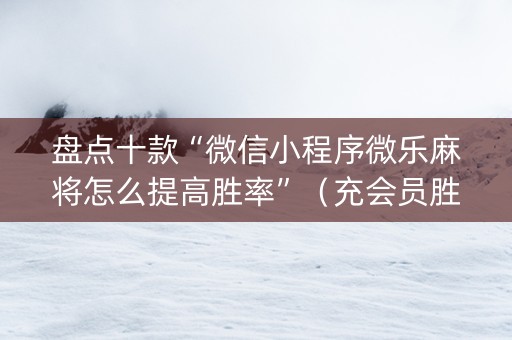 盘点十款“微信小程序微乐麻将怎么提高胜率”（充会员胜率高)