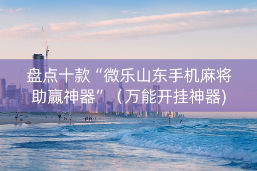 盘点十款“微乐山东手机麻将助赢神器”（万能开挂神器)
