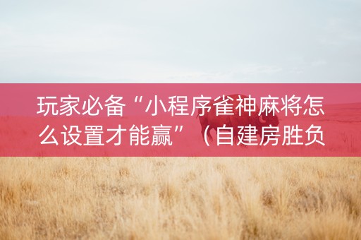 玩家必备“小程序雀神麻将怎么设置才能赢”（自建房胜负规律)