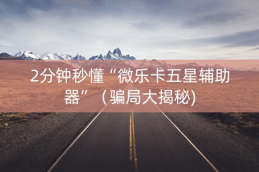 2分钟秒懂“微乐卡五星辅助器”（骗局大揭秘)