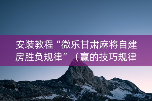 安装教程“微乐甘肃麻将自建房胜负规律”（赢的技巧规律)