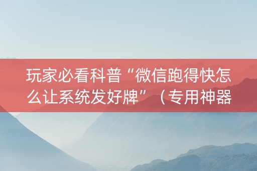 玩家必看科普“微信跑得快怎么让系统发好牌”（专用神器下载)