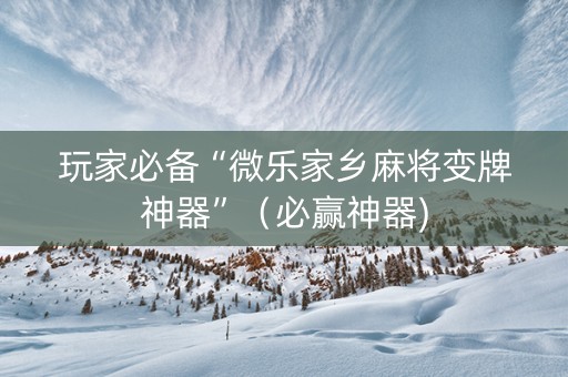 玩家必备“微乐家乡麻将变牌神器”（必赢神器)