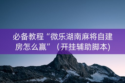 必备教程“微乐湖南麻将自建房怎么赢”（开挂辅助脚本)
