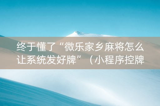 终于懂了“微乐家乡麻将怎么让系统发好牌”（小程序控牌器)