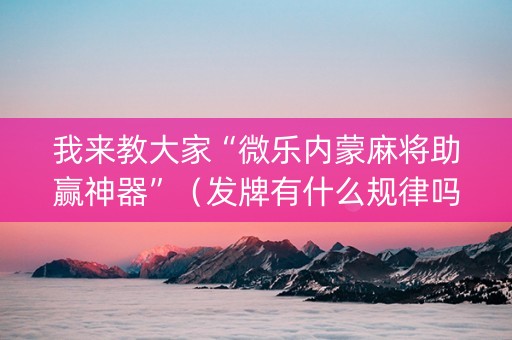 我来教大家“微乐内蒙麻将助赢神器”（发牌有什么规律吗)