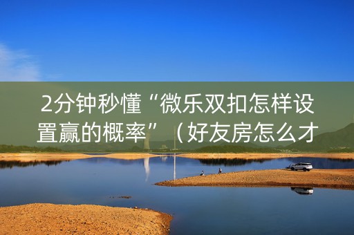 2分钟秒懂“微乐双扣怎样设置赢的概率”（好友房怎么才能赢)