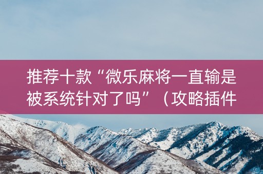 推荐十款“微乐麻将一直输是被系统针对了吗”（攻略插件)