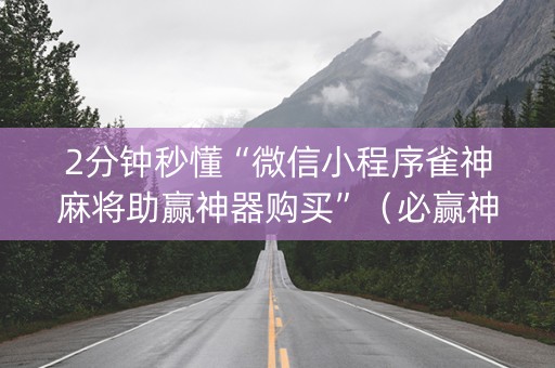 2分钟秒懂“微信小程序雀神麻将助赢神器购买”（必赢神器辅助器)