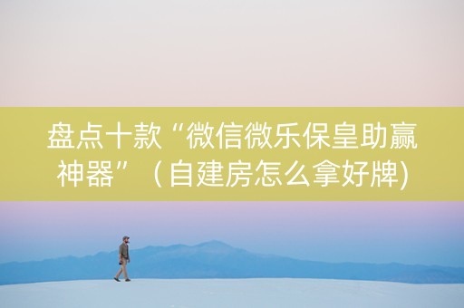 盘点十款“微信微乐保皇助赢神器”（自建房怎么拿好牌)