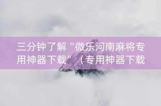 三分钟了解“微乐河南麻将专用神器下载”（专用神器下载)