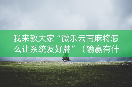 我来教大家“微乐云南麻将怎么让系统发好牌”（输赢有什么规律)