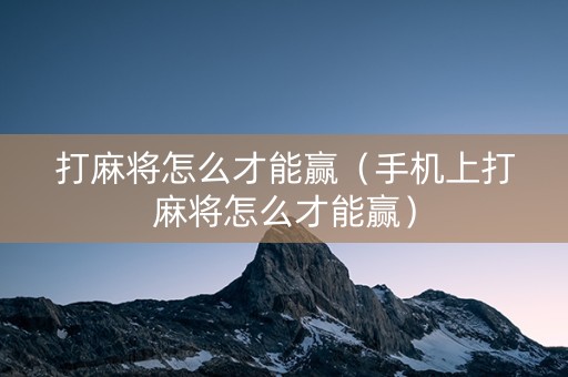 打麻将怎么才能赢（手机上打麻将怎么才能赢）