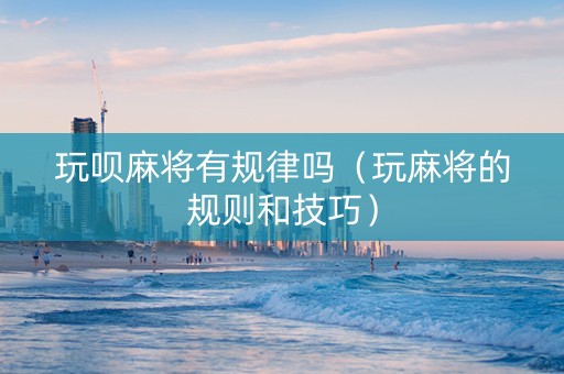 玩呗麻将有规律吗（玩麻将的规则和技巧）