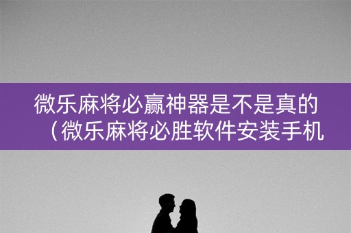 微乐麻将必赢神器是不是真的（微乐麻将必胜软件安装手机）