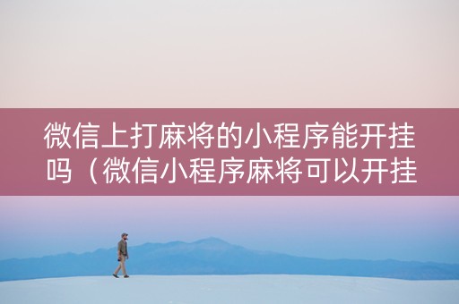 微信上打麻将的小程序能开挂吗（微信小程序麻将可以开挂不）