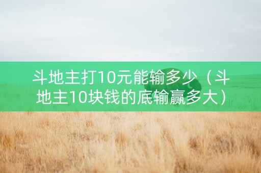 斗地主打10元能输多少（斗地主10块钱的底输赢多大）