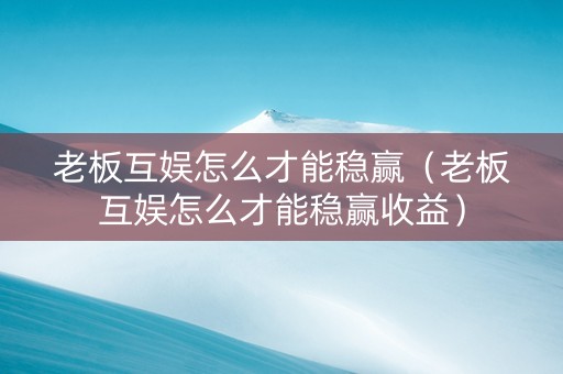 老板互娱怎么才能稳赢（老板互娱怎么才能稳赢收益）