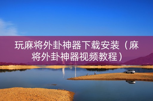 玩麻将外卦神器下载安装（麻将外卦神器视频教程）