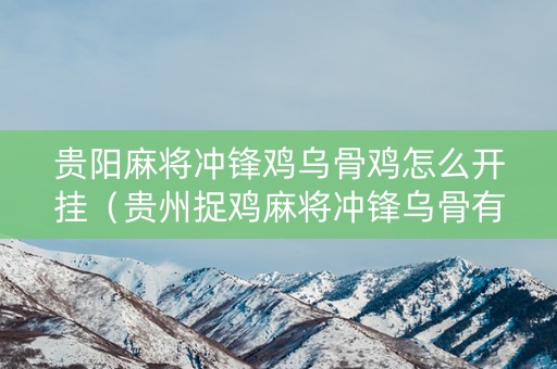 贵阳麻将冲锋鸡乌骨鸡怎么开挂（贵州捉鸡麻将冲锋乌骨有挂吗）