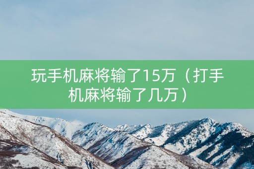 玩手机麻将输了15万（打手机麻将输了几万）