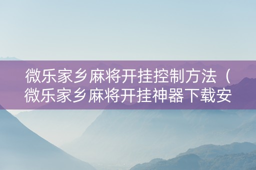 微乐家乡麻将开挂控制方法（微乐家乡麻将开挂神器下载安装）