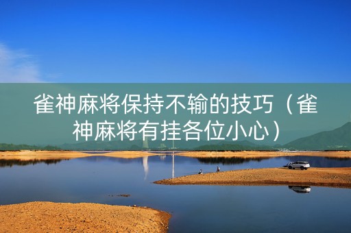 雀神麻将保持不输的技巧（雀神麻将有挂各位小心）
