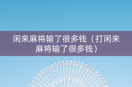 闲来麻将输了很多钱（打闲来麻将输了很多钱）