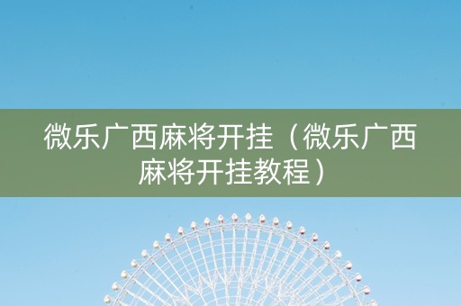 微乐广西麻将开挂（微乐广西麻将开挂教程）