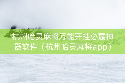 杭州哈灵麻将万能开挂必赢神器软件（杭州哈灵麻将app）
