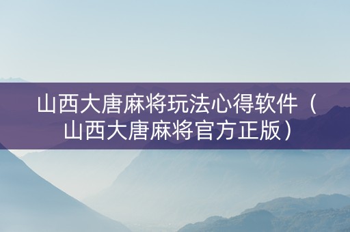山西大唐麻将玩法心得软件（山西大唐麻将官方正版）