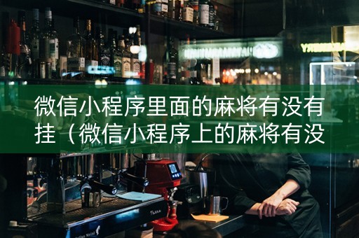 微信小程序里面的麻将有没有挂（微信小程序上的麻将有没有挂）