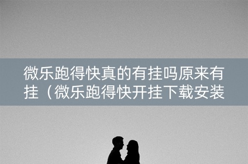 微乐跑得快真的有挂吗原来有挂（微乐跑得快开挂下载安装微信）