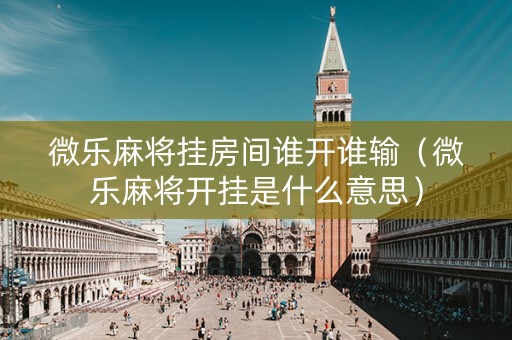 微乐麻将挂房间谁开谁输（微乐麻将开挂是什么意思）