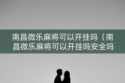 南昌微乐麻将可以开挂吗（南昌微乐麻将可以开挂吗安全吗）