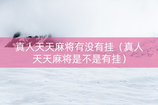 真人天天麻将有没有挂（真人天天麻将是不是有挂）