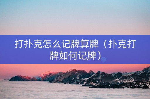 打扑克怎么记牌算牌（扑克打牌如何记牌）