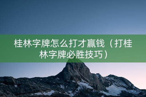 桂林字牌怎么打才赢钱（打桂林字牌必胜技巧）