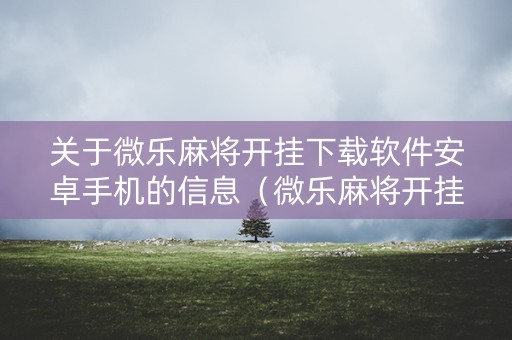 关于微乐麻将开挂下载软件安卓手机的信息（微乐麻将开挂视频教程）