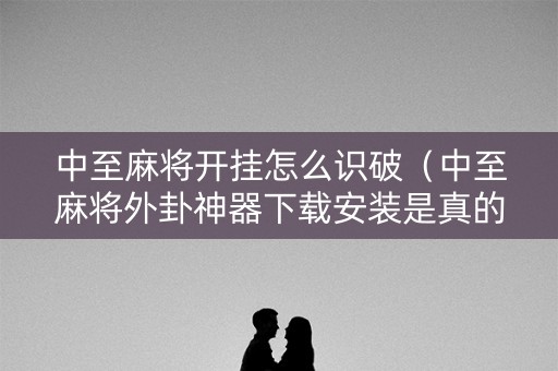 中至麻将开挂怎么识破（中至麻将外卦神器下载安装是真的吗?）
