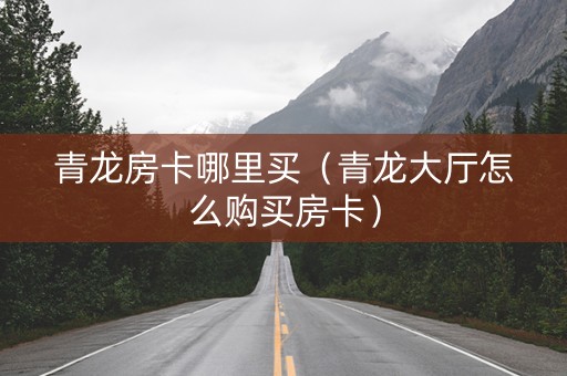 青龙房卡哪里买（青龙大厅怎么购买房卡）