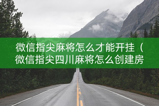 微信指尖麻将怎么才能开挂（微信指尖四川麻将怎么创建房间）