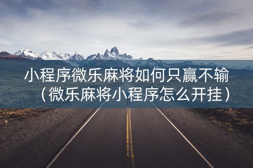 小程序微乐麻将如何只赢不输（微乐麻将小程序怎么开挂）