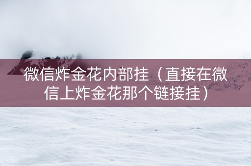 微信炸金花内部挂（直接在微信上炸金花那个链接挂）