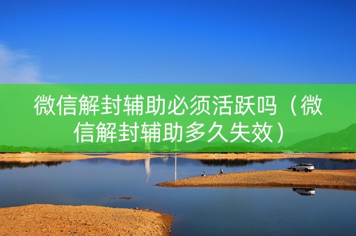 微信解封辅助必须活跃吗（微信解封辅助多久失效）