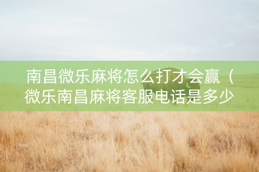 南昌微乐麻将怎么打才会赢（微乐南昌麻将客服电话是多少）