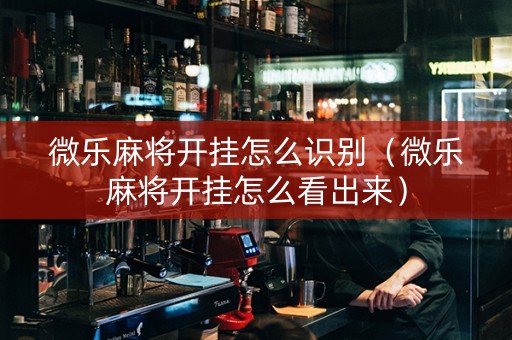 微乐麻将开挂怎么识别（微乐麻将开挂怎么看出来）