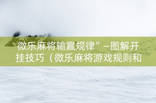 微乐麻将输赢规律”—图解开挂技巧（微乐麻将游戏规则和获胜的六条口诀讲解）
