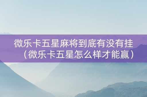 微乐卡五星麻将到底有没有挂（微乐卡五星怎么样才能赢）