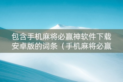 包含手机麻将必赢神软件下载安卓版的词条（手机麻将必赢神软件是不是真的）